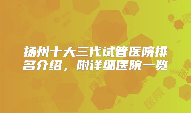扬州十大三代试管医院排名介绍,附详细医院一览