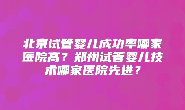 北京试管婴儿成功率哪家医院高？郑州试管婴儿技术哪家医院先进？