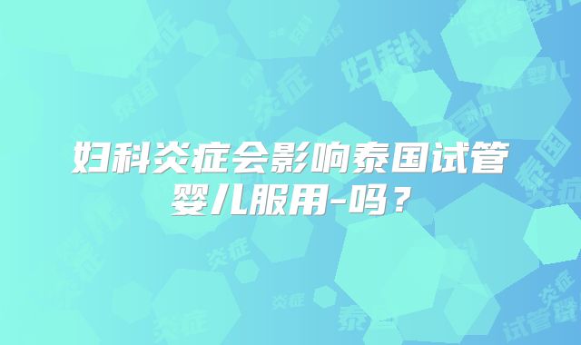 妇科炎症会影响泰国试管婴儿服用-吗？