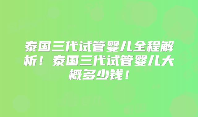泰国三代试管婴儿全程解析！泰国三代试管婴儿大概多少钱！