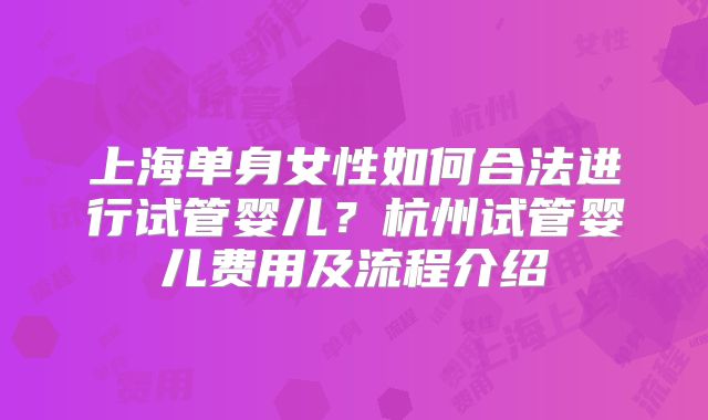 上海单身女性如何合法进行试管婴儿?杭州试管婴儿费用及流程介绍