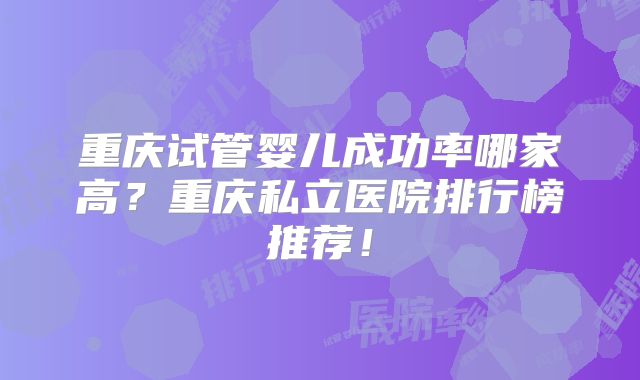 重庆试管婴儿成功率哪家高?重庆私立医院排行榜推荐!