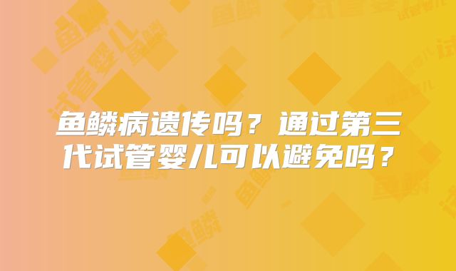 鱼鳞病遗传吗？通过第三代试管婴儿可以避免吗？