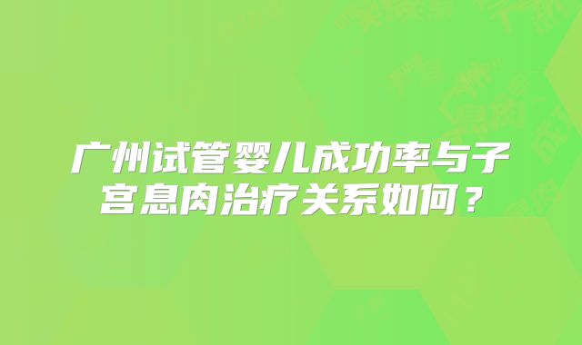 广州试管婴儿成功率与子宫息肉治疗关系如何？