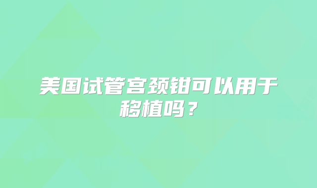 美国试管宫颈钳可以用于移植吗？