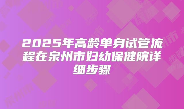 2025年高龄单身试管流程在泉州市妇幼保健院详细步骤
