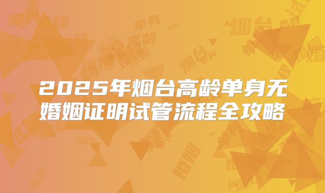 2025年烟台高龄单身无婚姻证明试管流程全攻略
