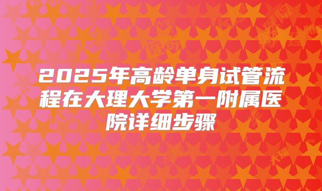 2025年高龄单身试管流程在大理大学第一附属医院详细步骤