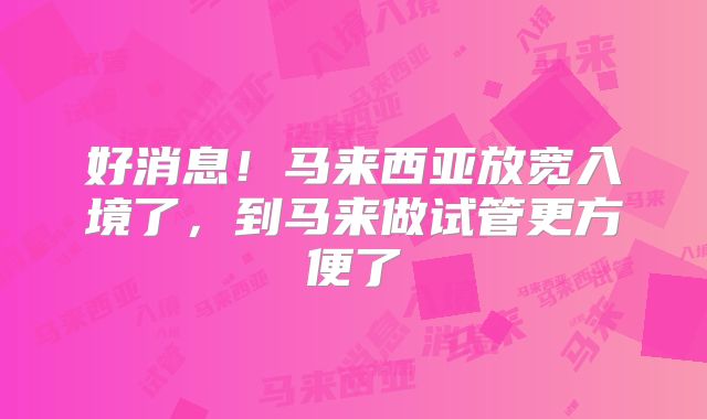 好消息！马来西亚放宽入境了，到马来做试管更方便了