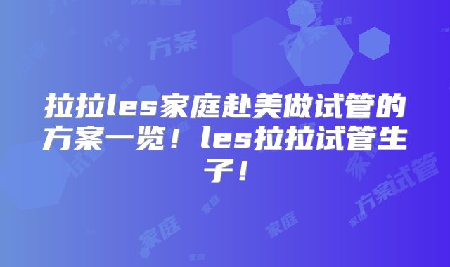 拉拉les家庭赴美做试管的方案一览！les拉拉试管生子！