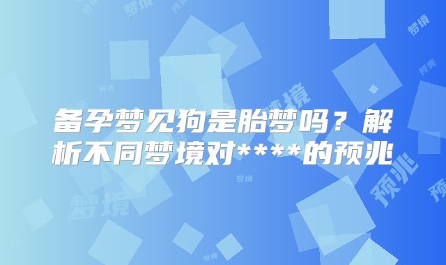 备孕梦见狗是胎梦吗？解析不同梦境对****的预兆