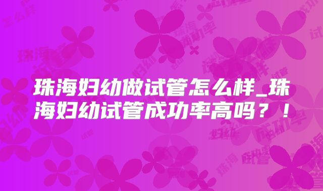 珠海妇幼做试管怎么样_珠海妇幼试管成功率高吗？！