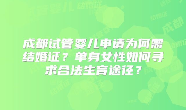 成都试管婴儿申请为何需结婚证？单身女性如何寻求合法生育途径？