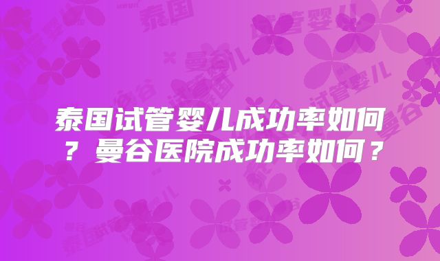 泰国试管婴儿成功率如何?曼谷医院成功率如何?
