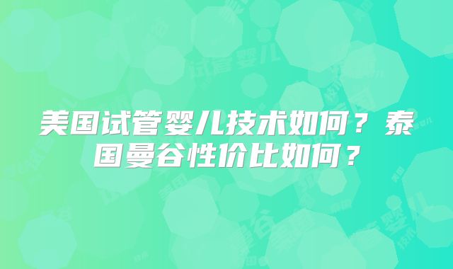 美国试管婴儿技术如何?泰国曼谷性价比如何?