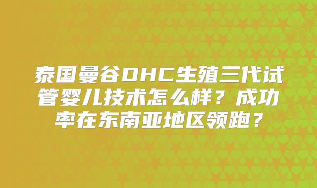 泰国曼谷DHC生殖三代试管婴儿技术怎么样？成功率在东南亚地区领跑？