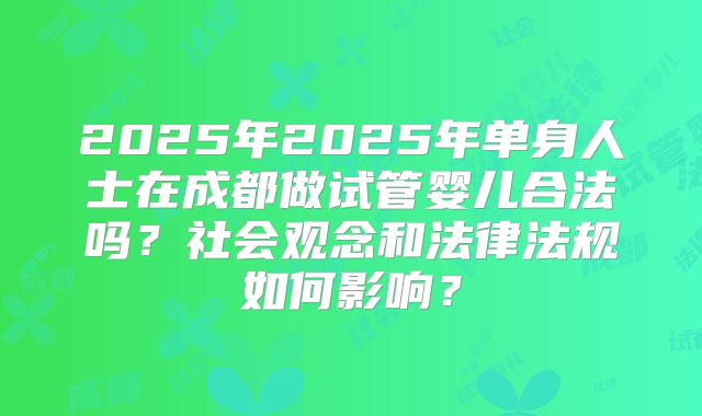 2025年2025年单身人士在成都做试管婴儿合法吗?社会观念和法律法规如何影响?