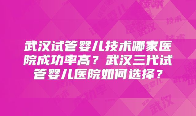 武汉试管婴儿技术哪家医院成功率高?武汉三代试管婴儿医院如何选择?
