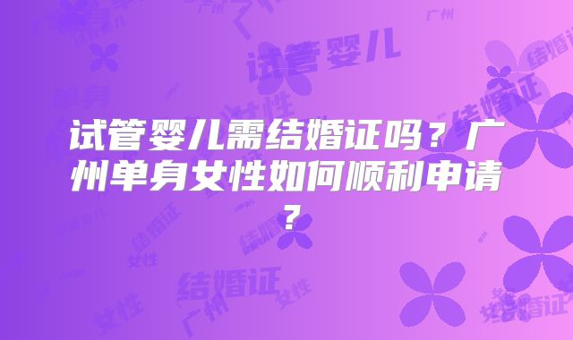 试管婴儿需结婚证吗?广州单身女性如何顺利申请?