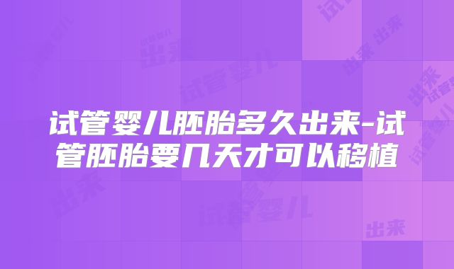 试管婴儿胚胎多久出来-试管胚胎要几天才可以移植