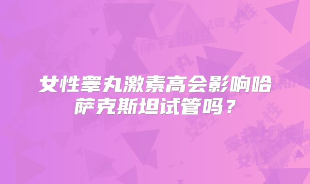女性睾丸激素高会影响哈萨克斯坦试管吗？