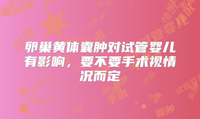 卵巢黄体囊肿对试管婴儿有影响，要不要手术视情况而定