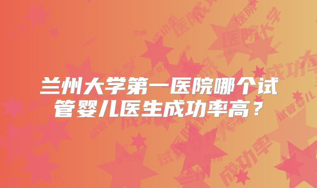 兰州大学第一医院哪个试管婴儿医生成功率高？