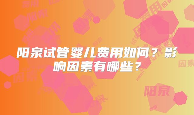 阳泉试管婴儿费用如何？影响因素有哪些？