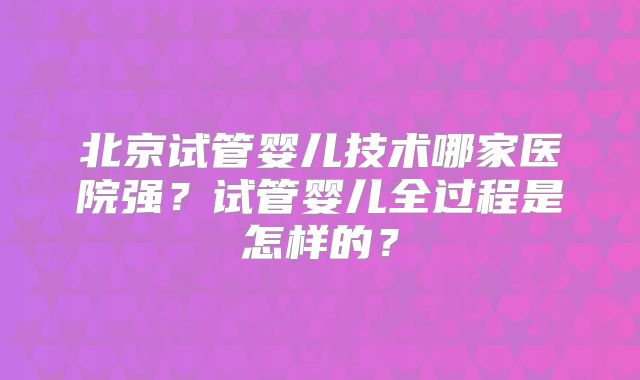 北京试管婴儿技术哪家医院强？试管婴儿全过程是怎样的？