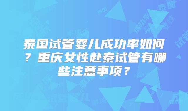 泰国试管婴儿成功率如何?重庆女性赴泰试管有哪些注意事项?