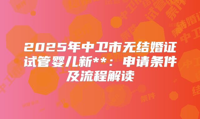 2025年中卫市无结婚证试管婴儿新**：申请条件及流程解读