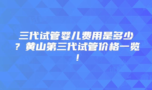 三代试管婴儿费用是多少?黄山第三代试管价格一览!
