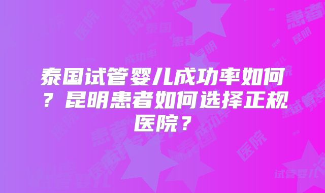泰国试管婴儿成功率如何？昆明患者如何选择正规医院？