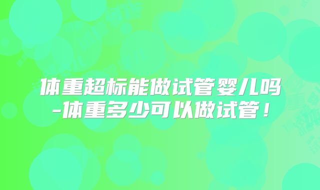 体重超标能做试管婴儿吗-体重多少可以做试管!