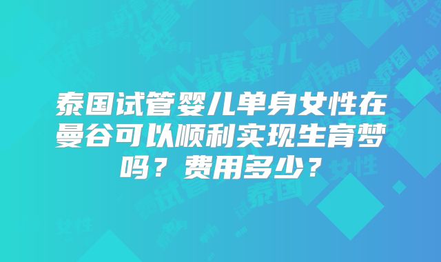 泰国试管婴儿单身女性在曼谷可以顺利实现生育梦吗？费用多少？