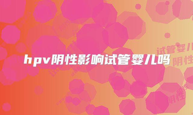 hpv阴性影响试管婴儿吗
