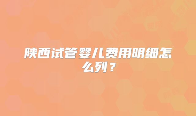 陕西试管婴儿费用明细怎么列？