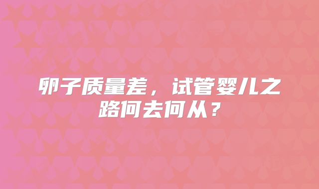 卵子质量差,试管婴儿之路何去何从?