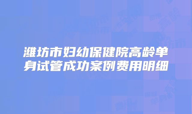潍坊市妇幼保健院高龄单身试管成功案例费用明细