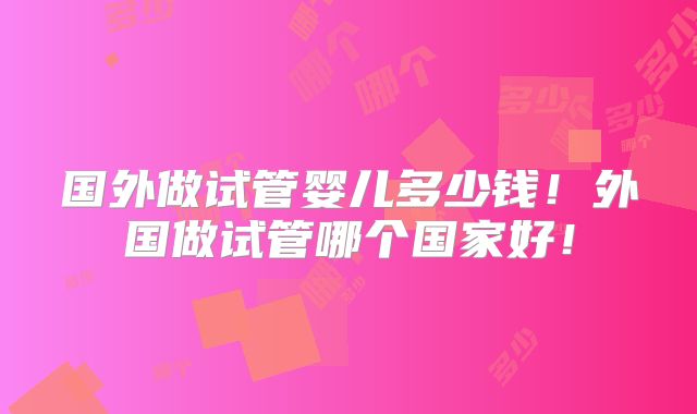 国外做试管婴儿多少钱！外国做试管哪个国家好！
