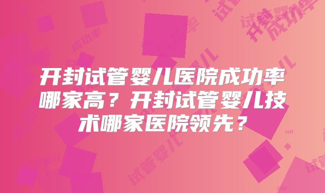 开封试管婴儿医院成功率哪家高?开封试管婴儿技术哪家医院领先?