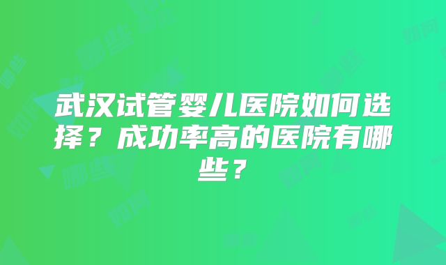 武汉试管婴儿医院如何选择?成功率高的医院有哪些?