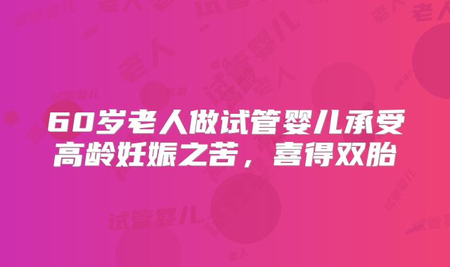 60岁老人做试管婴儿承受高龄妊娠之苦,喜得双胎