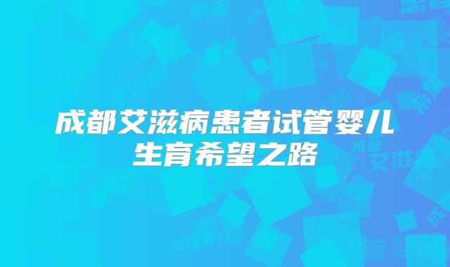 成都艾滋病患者试管婴儿生育希望之路