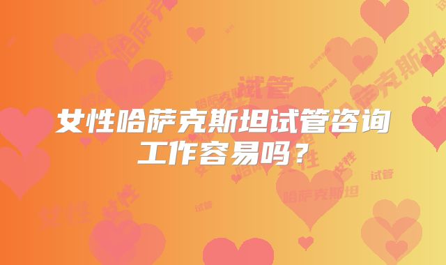 女性哈萨克斯坦试管咨询工作容易吗？