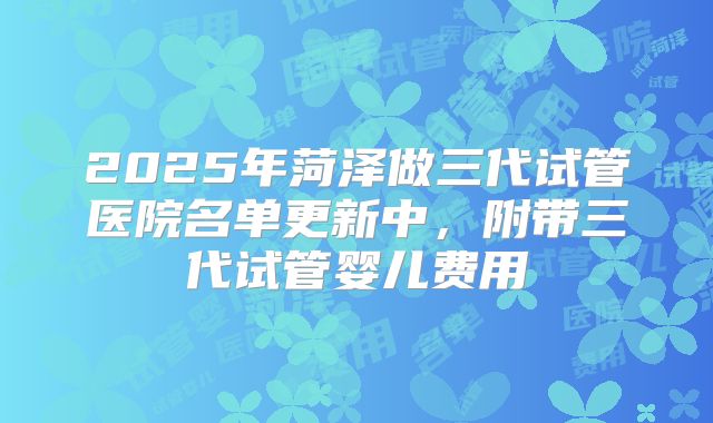 2025年菏泽做三代试管医院名单更新中，附带三代试管婴儿费用