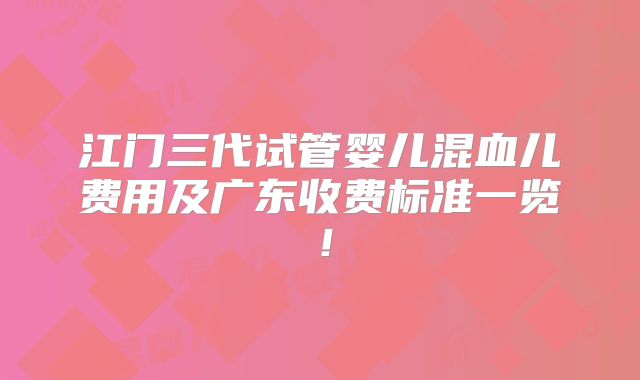 江门三代试管婴儿混血儿费用及广东收费标准一览！