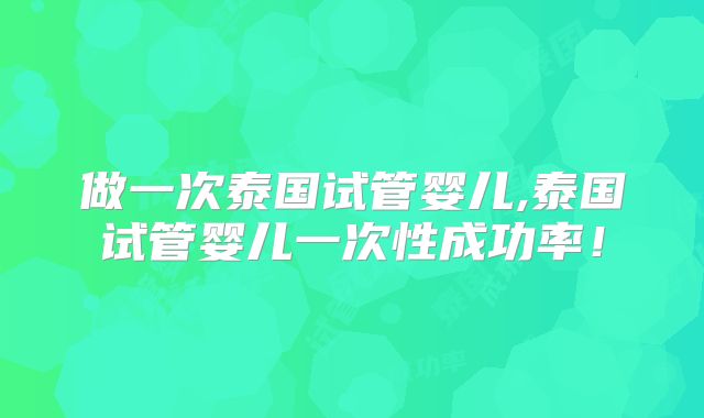 做一次泰国试管婴儿,泰国试管婴儿一次性成功率!