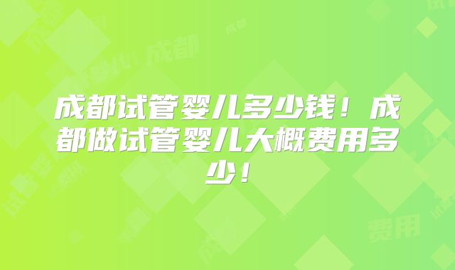 成都试管婴儿多少钱!成都做试管婴儿大概费用多少!