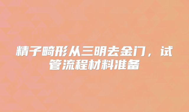 精子畸形从三明去金门，试管流程材料准备